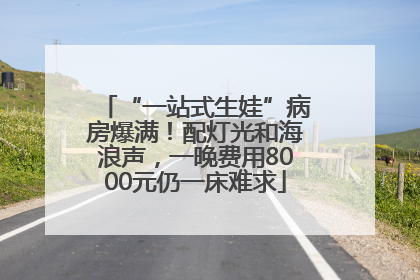 “一站式生娃”病房爆满！配灯光和海浪声，一晚费用8000元仍一床难求